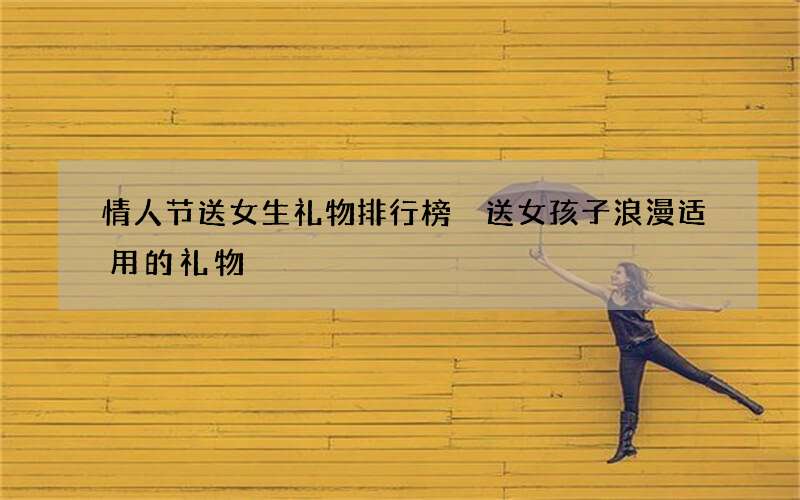 情人节送女生礼物排行榜 送女孩子浪漫适用的礼物